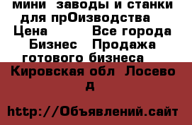 мини- заводы и станки для прОизводства  › Цена ­ 100 - Все города Бизнес » Продажа готового бизнеса   . Кировская обл.,Лосево д.